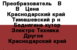 Преобразователь 12В--220 В › Цена ­ 2 000 - Краснодарский край, Тимашевский р-н, Беднягина хутор Электро-Техника » Другое   . Краснодарский край